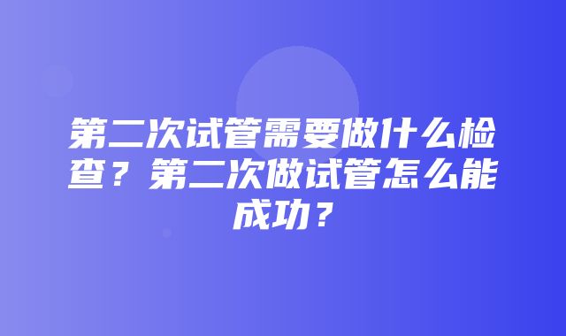 第二次试管需要做什么检查？第二次做试管怎么能成功？