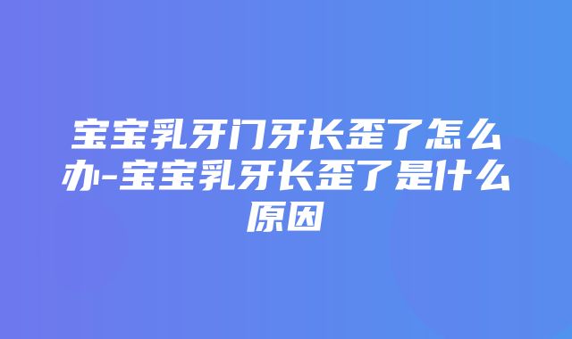 宝宝乳牙门牙长歪了怎么办-宝宝乳牙长歪了是什么原因