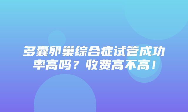 多囊卵巢综合症试管成功率高吗？收费高不高！