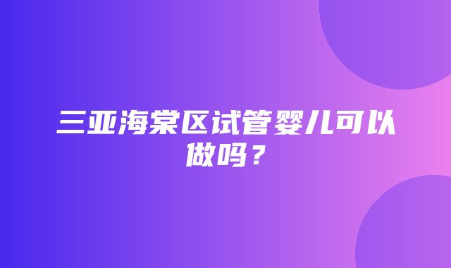 三亚海棠区试管婴儿可以做吗？