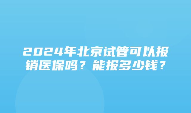 2024年北京试管可以报销医保吗？能报多少钱？