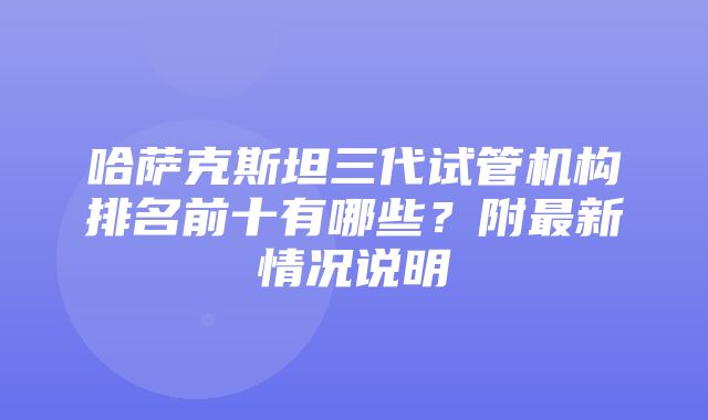 哈萨克斯坦三代试管机构排名前十有哪些？附最新情况说明