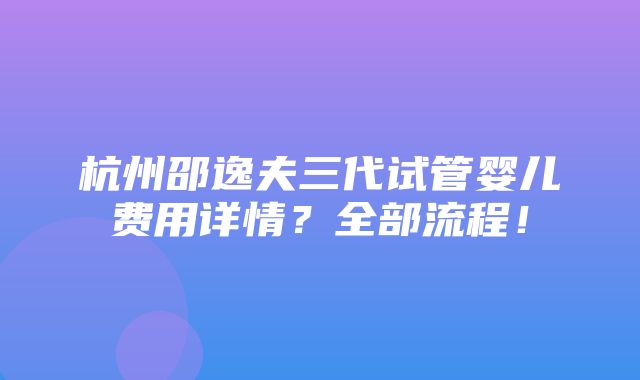 杭州邵逸夫三代试管婴儿费用详情？全部流程！