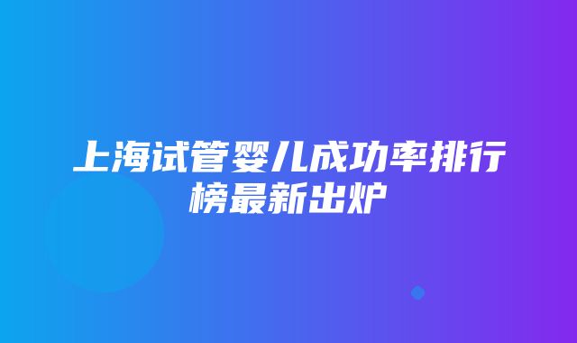 上海试管婴儿成功率排行榜最新出炉