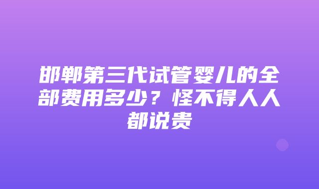 邯郸第三代试管婴儿的全部费用多少？怪不得人人都说贵