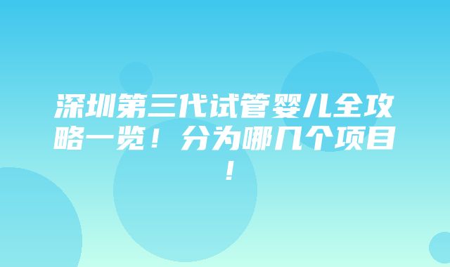 深圳第三代试管婴儿全攻略一览！分为哪几个项目！