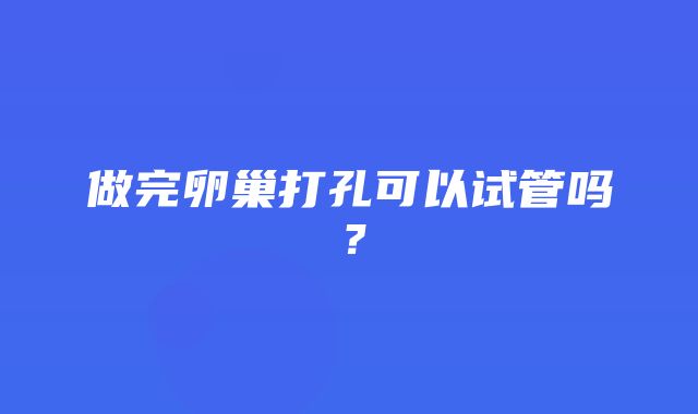 做完卵巢打孔可以试管吗？