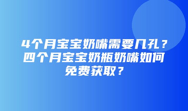 4个月宝宝奶嘴需要几孔？四个月宝宝奶瓶奶嘴如何免费获取？