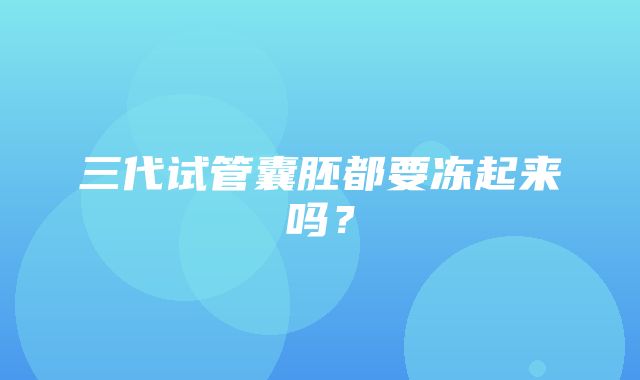 三代试管囊胚都要冻起来吗？