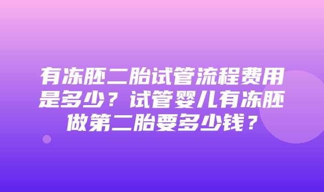 有冻胚二胎试管流程费用是多少？试管婴儿有冻胚做第二胎要多少钱？