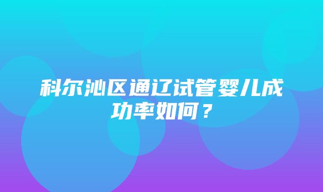 科尔沁区通辽试管婴儿成功率如何？