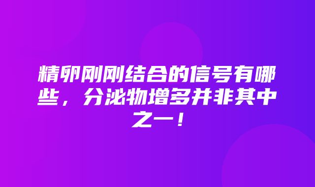 精卵刚刚结合的信号有哪些，分泌物增多并非其中之一！