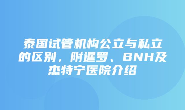 泰国试管机构公立与私立的区别，附暹罗、BNH及杰特宁医院介绍