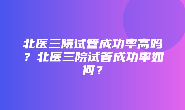 北医三院试管成功率高吗？北医三院试管成功率如何？