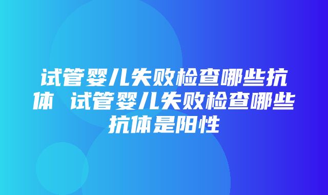 试管婴儿失败检查哪些抗体 试管婴儿失败检查哪些抗体是阳性