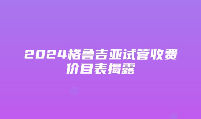 2024格鲁吉亚试管收费价目表揭露