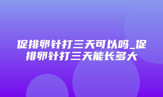 促排卵针打三天可以吗_促排卵针打三天能长多大