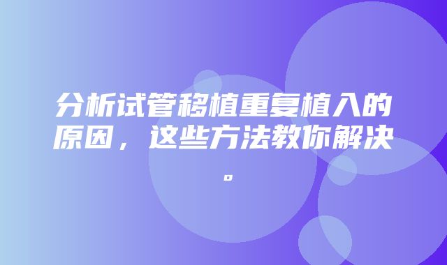 分析试管移植重复植入的原因，这些方法教你解决。