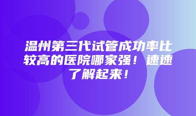 温州第三代试管成功率比较高的医院哪家强！速速了解起来！