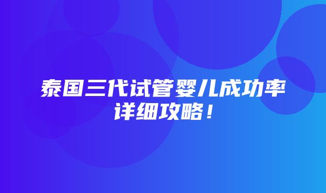 泰国三代试管婴儿成功率详细攻略！