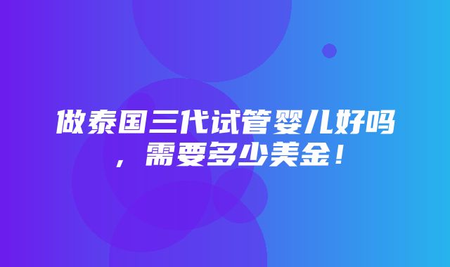 做泰国三代试管婴儿好吗，需要多少美金！