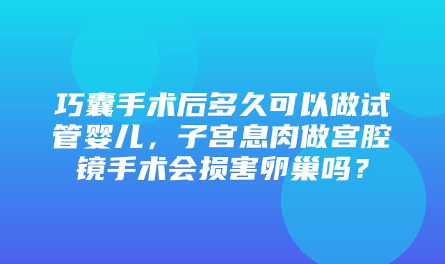 巧囊手术后多久可以做试管婴儿，子宫息肉做宫腔镜手术会损害卵巢吗？