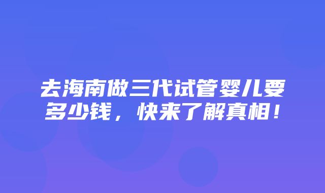 去海南做三代试管婴儿要多少钱，快来了解真相！