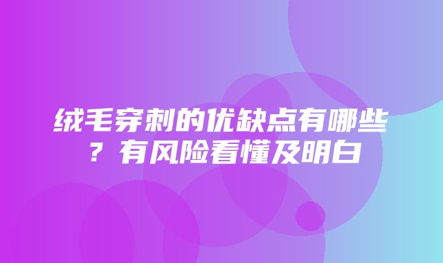 绒毛穿刺的优缺点有哪些？有风险看懂及明白