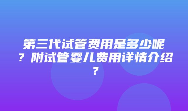 第三代试管费用是多少呢？附试管婴儿费用详情介绍？