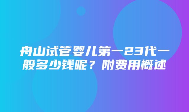 舟山试管婴儿第一23代一般多少钱呢？附费用概述