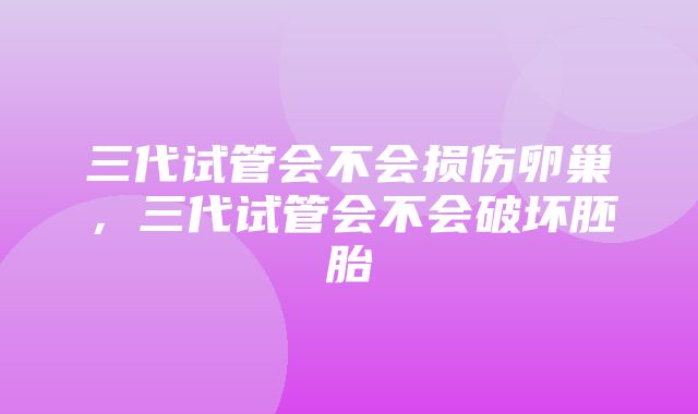 三代试管会不会损伤卵巢，三代试管会不会破坏胚胎