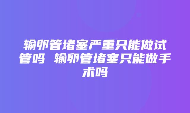 输卵管堵塞严重只能做试管吗 输卵管堵塞只能做手术吗