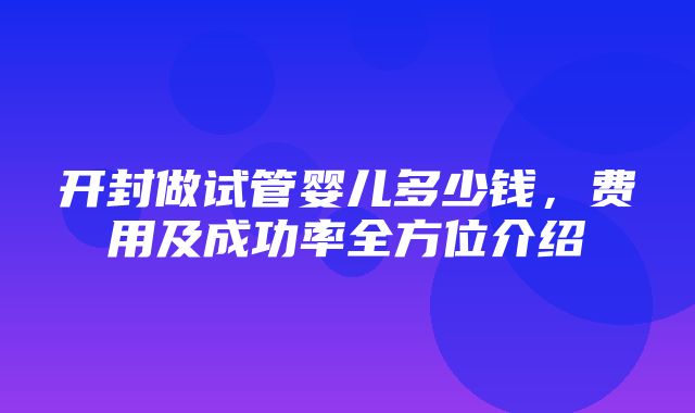 开封做试管婴儿多少钱，费用及成功率全方位介绍