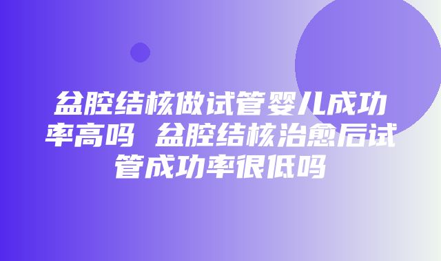 盆腔结核做试管婴儿成功率高吗 盆腔结核治愈后试管成功率很低吗