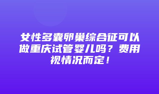 女性多囊卵巢综合征可以做重庆试管婴儿吗？费用视情况而定！