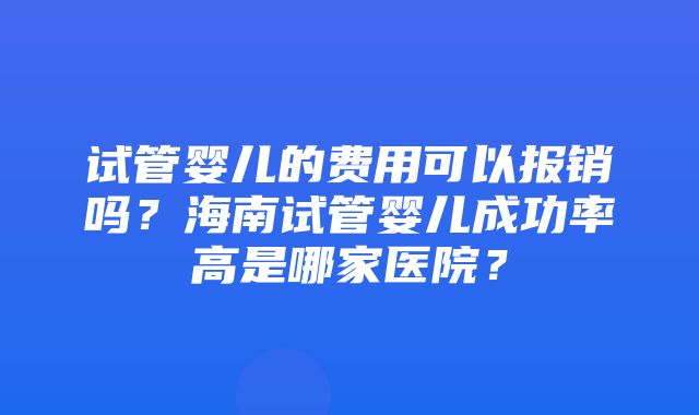 试管婴儿的费用可以报销吗？海南试管婴儿成功率高是哪家医院？