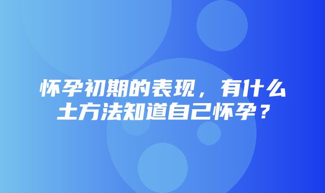 怀孕初期的表现，有什么土方法知道自己怀孕？