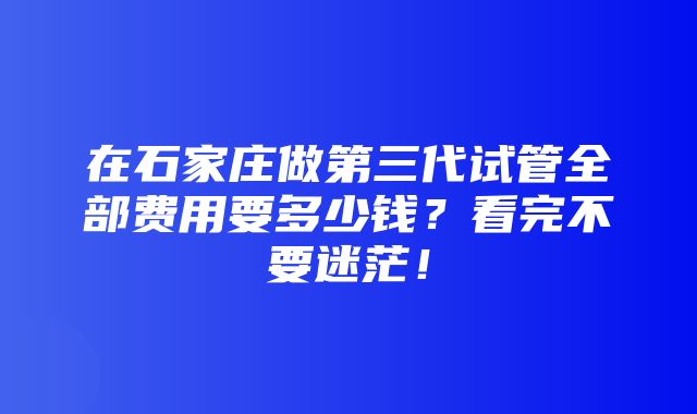 在石家庄做第三代试管全部费用要多少钱？看完不要迷茫！