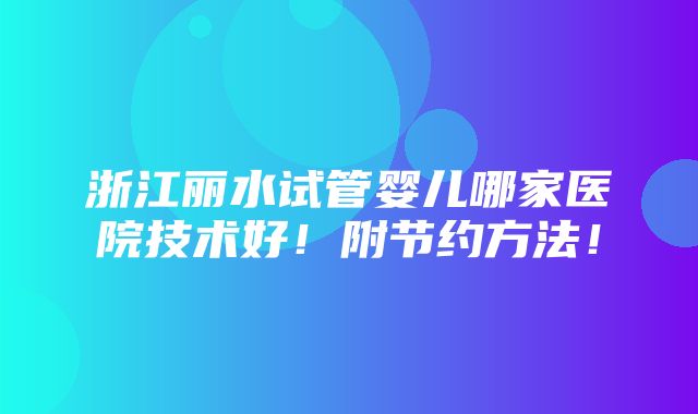 浙江丽水试管婴儿哪家医院技术好！附节约方法！