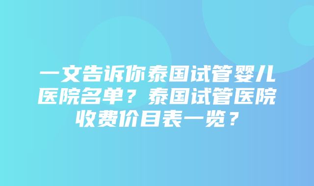 一文告诉你泰国试管婴儿医院名单？泰国试管医院收费价目表一览？