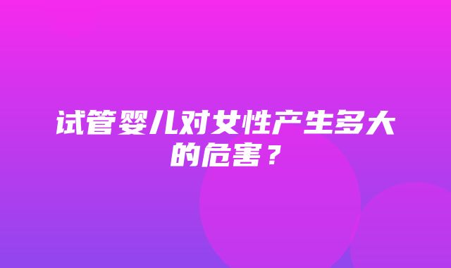 试管婴儿对女性产生多大的危害？