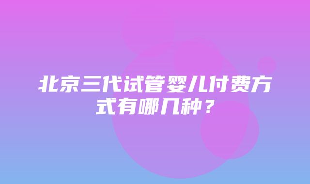 北京三代试管婴儿付费方式有哪几种？