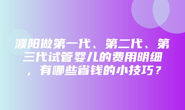 濮阳做第一代、第二代、第三代试管婴儿的费用明细，有哪些省钱的小技巧？