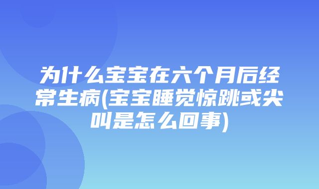 为什么宝宝在六个月后经常生病(宝宝睡觉惊跳或尖叫是怎么回事)