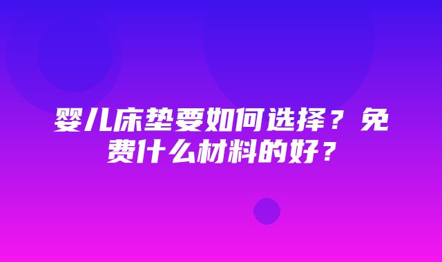 婴儿床垫要如何选择？免费什么材料的好？