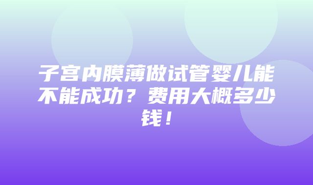 子宫内膜薄做试管婴儿能不能成功？费用大概多少钱！