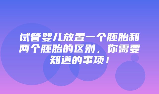 试管婴儿放置一个胚胎和两个胚胎的区别，你需要知道的事项！