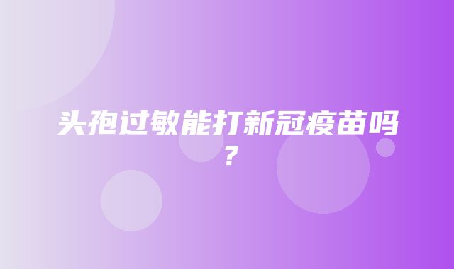 头孢过敏能打新冠疫苗吗？