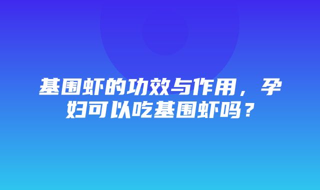 基围虾的功效与作用，孕妇可以吃基围虾吗？