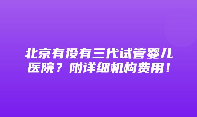 北京有没有三代试管婴儿医院？附详细机构费用！